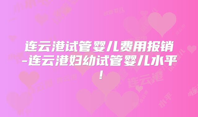 连云港试管婴儿费用报销-连云港妇幼试管婴儿水平！