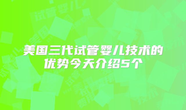 美国三代试管婴儿技术的优势今天介绍5个