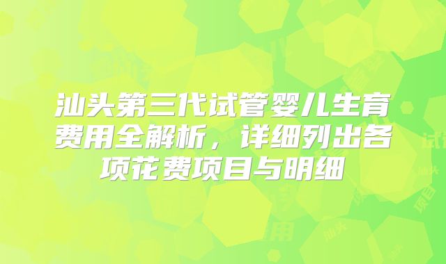 汕头第三代试管婴儿生育费用全解析,详细列出各项花费项目与明细