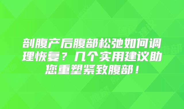 剖腹产后腹部松弛如何调理恢复?几个实用建议助您重塑紧致腹部!