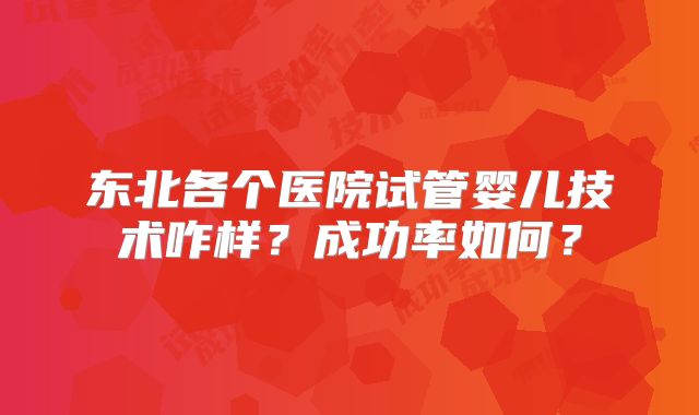 东北各个医院试管婴儿技术咋样？成功率如何？