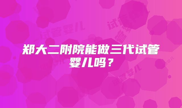 郑大二附院能做三代试管婴儿吗?