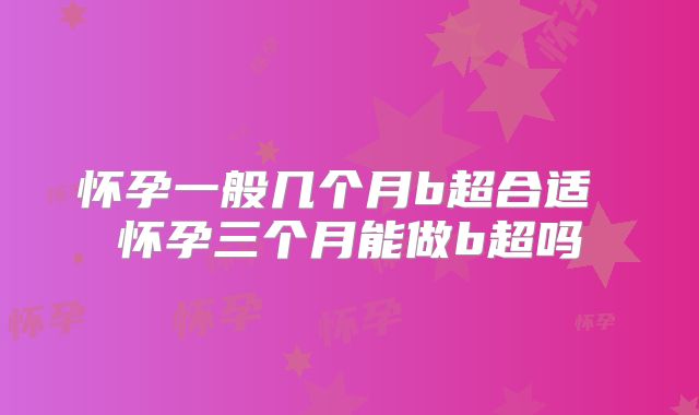怀孕一般几个月b超合适 怀孕三个月能做b超吗