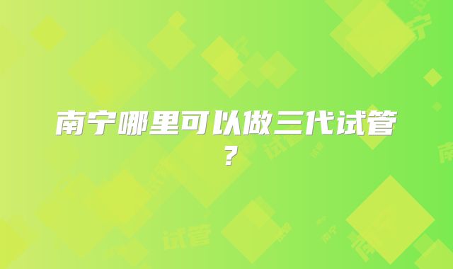 南宁哪里可以做三代试管？