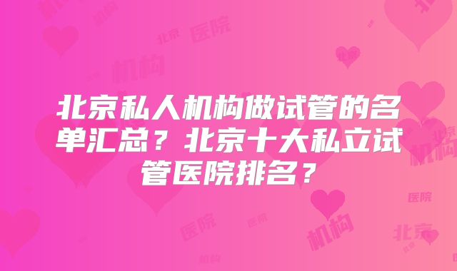 北京私人机构做试管的名单汇总？北京十大私立试管医院排名？