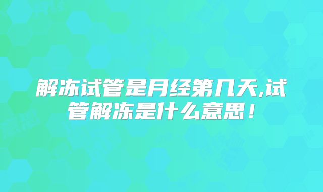 解冻试管是月经第几天,试管解冻是什么意思！