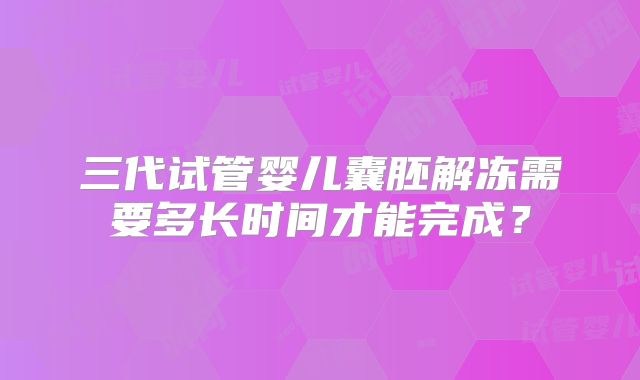 三代试管婴儿囊胚解冻需要多长时间才能完成？