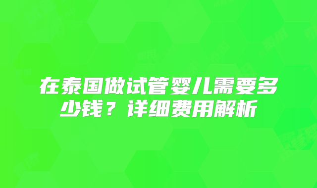 在泰国做试管婴儿需要多少钱？详细费用解析