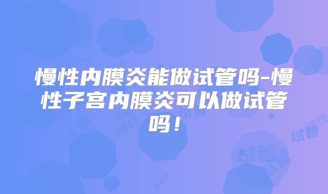 慢性内膜炎能做试管吗-慢性子宫内膜炎可以做试管吗!
