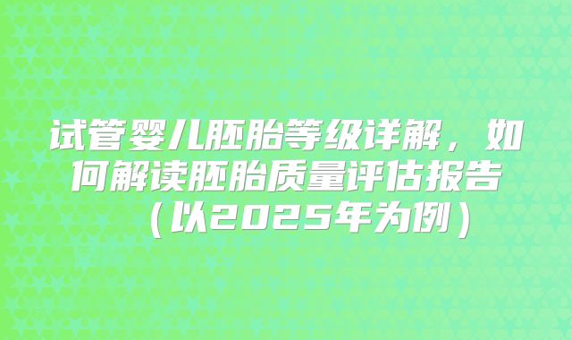 试管婴儿胚胎等级详解，如何解读胚胎质量评估报告（以2025年为例）