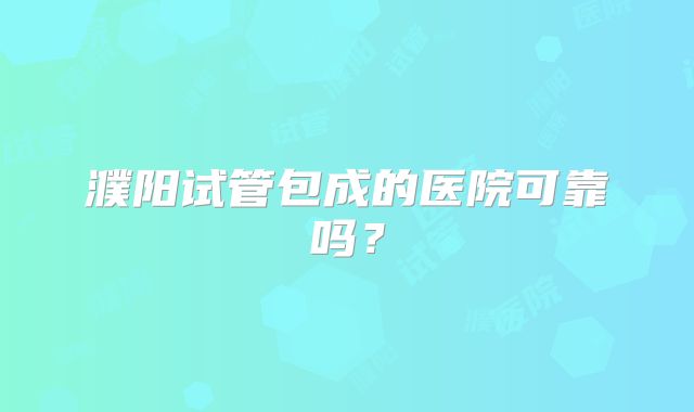 濮阳试管包成的医院可靠吗？