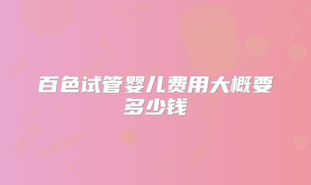 百色试管婴儿费用大概要多少钱