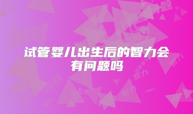 试管婴儿出生后的智力会有问题吗