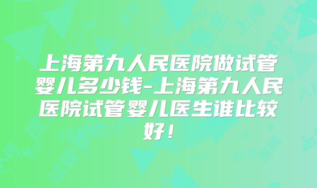 上海第九人民医院做试管婴儿多少钱-上海第九人民医院试管婴儿医生谁比较好！