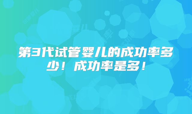 第3代试管婴儿的成功率多少！成功率是多！