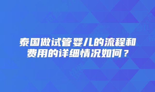 泰国做试管婴儿的流程和费用的详细情况如何？