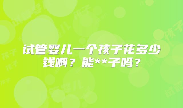 试管婴儿一个孩子花多少钱啊？能**子吗？