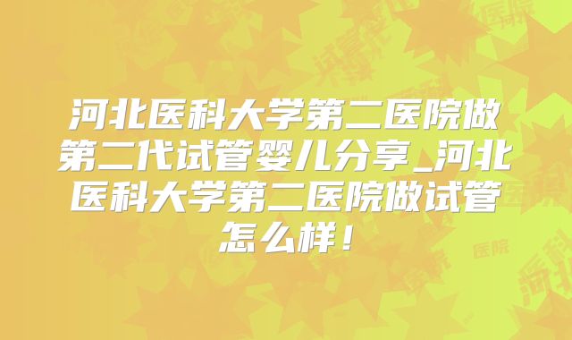 河北医科大学第二医院做第二代试管婴儿分享_河北医科大学第二医院做试管怎么样！