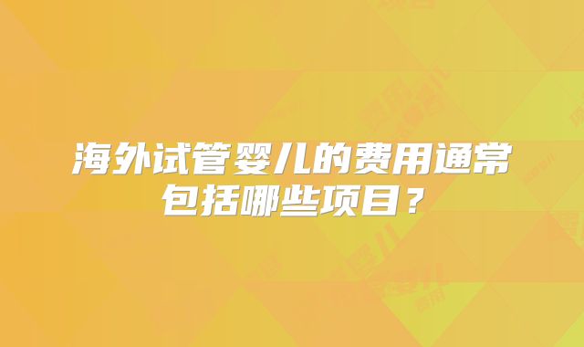 海外试管婴儿的费用通常包括哪些项目？