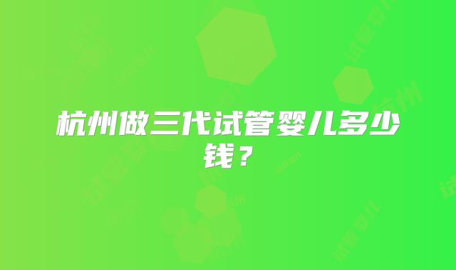 杭州做三代试管婴儿多少钱？