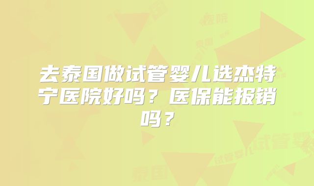 去泰国做试管婴儿选杰特宁医院好吗?医保能报销吗?