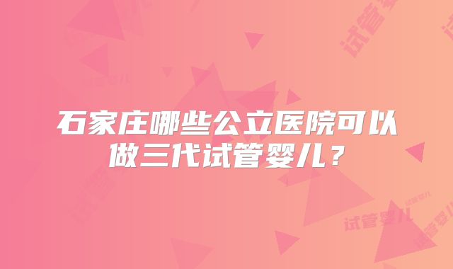 石家庄哪些公立医院可以做三代试管婴儿?