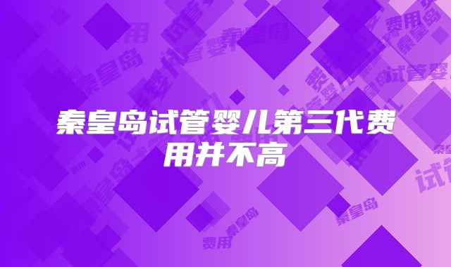 秦皇岛试管婴儿第三代费用并不高