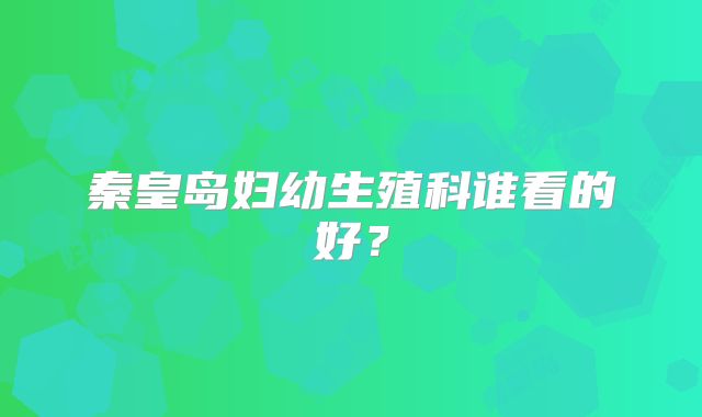 秦皇岛妇幼生殖科谁看的好?
