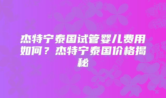 杰特宁泰国试管婴儿费用如何？杰特宁泰国价格揭秘