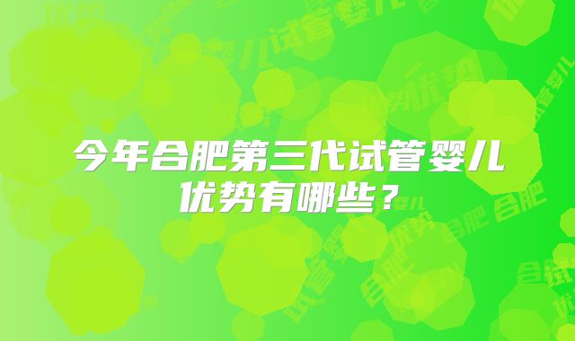 今年合肥第三代试管婴儿优势有哪些?