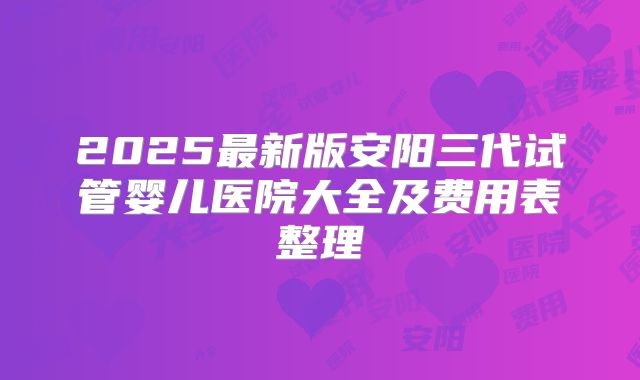 2025最新版安阳三代试管婴儿医院大全及费用表整理