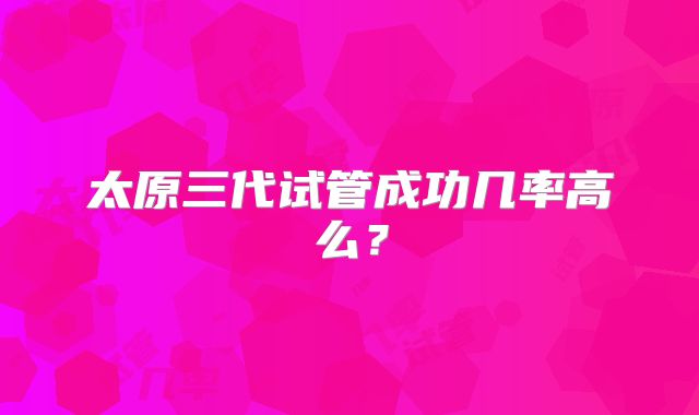 太原三代试管成功几率高么？