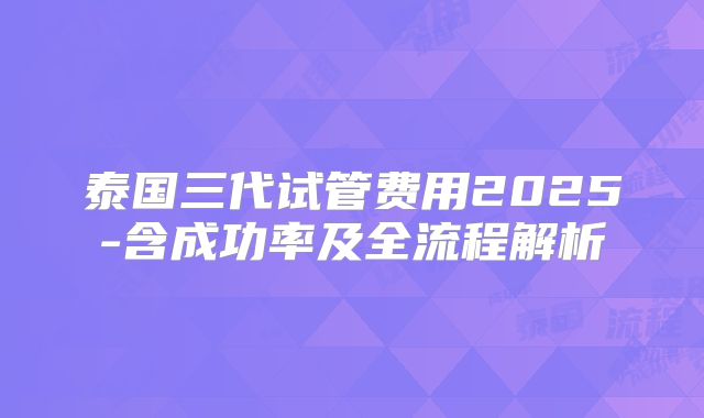 泰国三代试管费用2025-含成功率及全流程解析