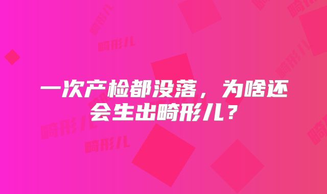 一次产检都没落，为啥还会生出畸形儿？