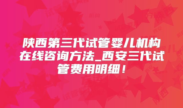 陕西第三代试管婴儿机构在线咨询方法_西安三代试管费用明细！