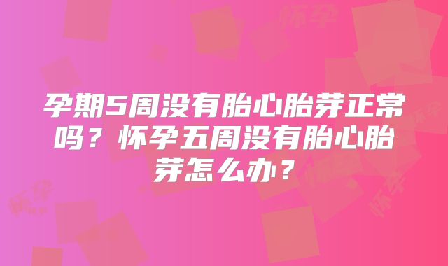 孕期5周没有胎心胎芽正常吗？怀孕五周没有胎心胎芽怎么办？