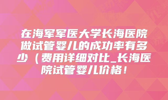 在海军军医大学长海医院做试管婴儿的成功率有多少（费用详细对比_长海医院试管婴儿价格！