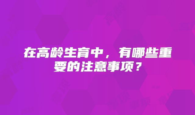 在高龄生育中,有哪些重要的注意事项?