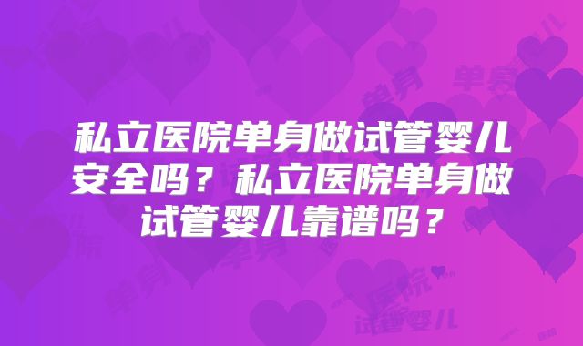 私立医院单身做试管婴儿安全吗?私立医院单身做试管婴儿靠谱吗?