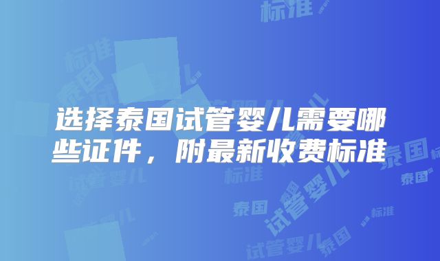 选择泰国试管婴儿需要哪些证件,附最新收费标准