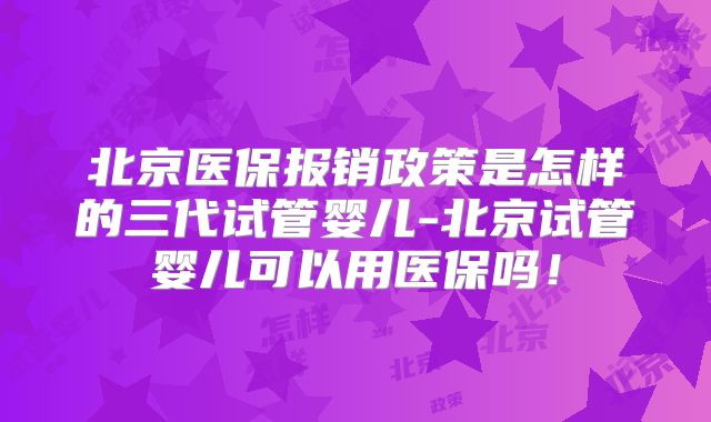 北京医保报销政策是怎样的三代试管婴儿-北京试管婴儿可以用医保吗!