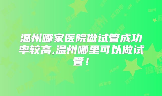 温州哪家医院做试管成功率较高,温州哪里可以做试管！