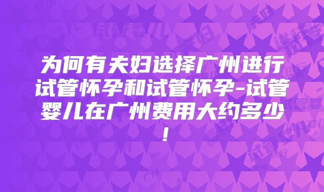 为何有夫妇选择广州进行试管怀孕和试管怀孕-试管婴儿在广州费用大约多少!