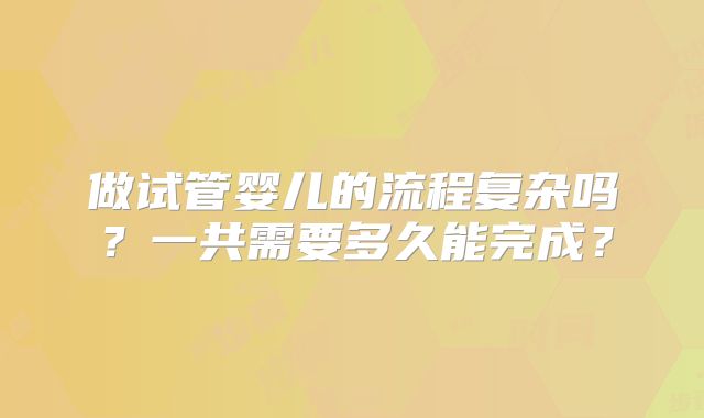 做试管婴儿的流程复杂吗？一共需要多久能完成？
