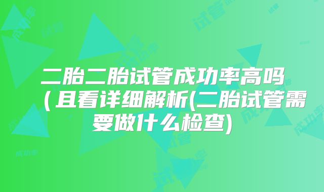 二胎二胎试管成功率高吗(且看详细解析(二胎试管需要做什么检查)
