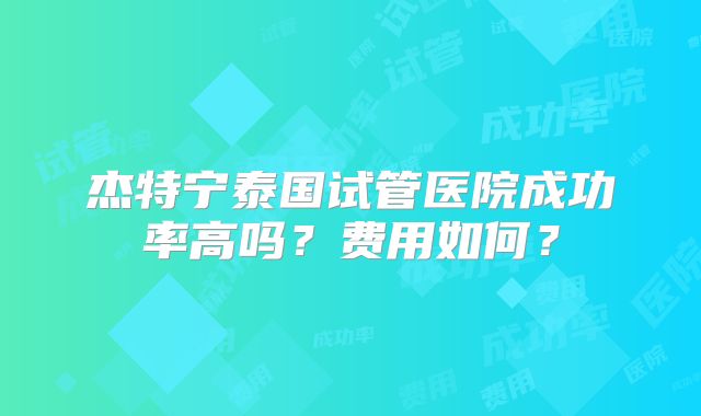 杰特宁泰国试管医院成功率高吗?费用如何?