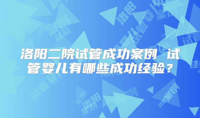 洛阳二院试管成功案例 试管婴儿有哪些成功经验?