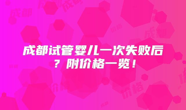 成都试管婴儿一次失败后？附价格一览！