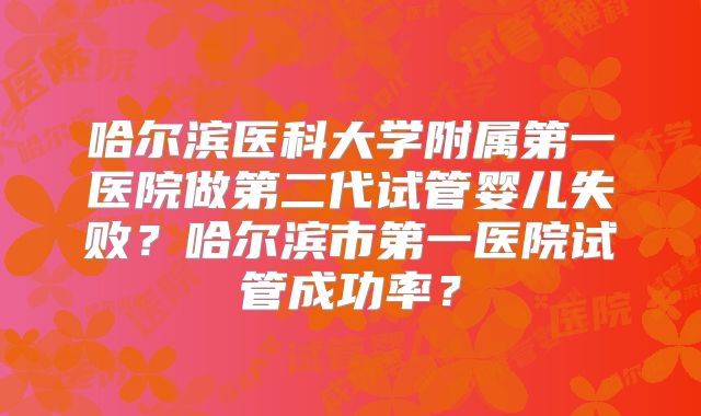 哈尔滨医科大学附属第一医院做第二代试管婴儿失败？哈尔滨市第一医院试管成功率？