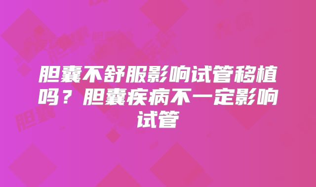 胆囊不舒服影响试管移植吗?胆囊疾病不一定影响试管